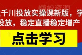 新版巨量千川投放实操课程 全维度教学助力直播稳定增收