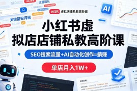 小红书虚拟店铺高阶运营教程 SEO加AI创作助力单店月入过万