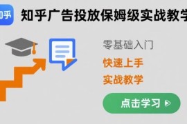 零基础知乎广告投放保姆级教学 全流程运营实战技巧详解