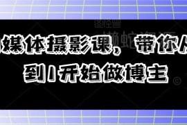 自媒体摄影博主入门课程 零基础掌握从运营到变现全流程