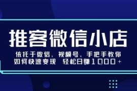 微信推客小店实操教程 依托微信视频号零基础快速变现方法