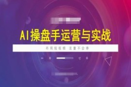 AI操盘手运营实战课程 短视频布局流量提升全流程实操教程