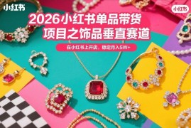 2026小红书饰品垂直赛道带货教程 新手开店实操运营全指南