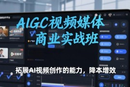 AIGC视频媒体商业实战班教程 掌握AI视频创作技能实现降本增效
