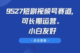 9527短剧视频号赛道运营详解 小白友好可长期稳定操作