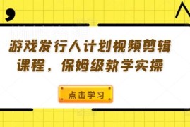 游戏发行人计划保姆级教学 零基础视频剪辑实操全流程课程
