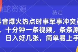 抖音时事军事冲突类短视频运营教程 十分钟做原创内容赚收益