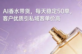 AI香水带货玩法详解 无需囤货稳定出单 引流私域可提升客单价