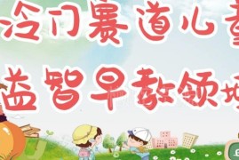 适合宝妈操作的冷门儿童益智早教项目 可矩阵运营轻松日入300+