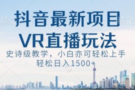 抖音最新VR直播玩法实操教程 零基础小白易上手可实现稳定增收