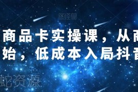 抖音商品卡实操课程：从商城起步 低成本入局抖店运营全指南