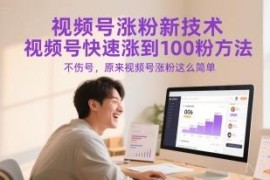2024视频号快速涨至100粉实操方法 新手可安全操作不伤号
