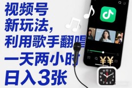 视频号歌手翻唱新玩法实操教程 低门槛新手副业每天2小时可上手