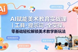 AI赋能美术教育实战课 零基础学工具提示词实操解锁教学新玩法