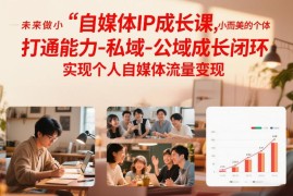 自媒体IP成长系统课程 打通公私域闭环实现个人流量变现