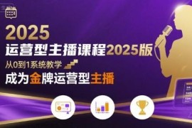 2025版运营型主播系统课程 零基础入门到金牌主播全阶教程