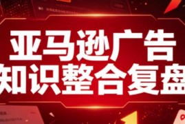 亚马逊广告全阶段进阶知识复盘 新手到成熟卖家实操指南