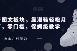利用抖音全新图文板块做潮鞋项目 零门槛保姆级实操教学
