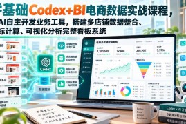 零基础Codex+BI电商数据实战课 用AI搭建多店可视化分析看板系统
