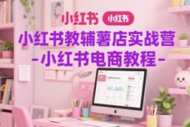小红书教辅薯店实战营教程 从0到1开店运营全流程教学