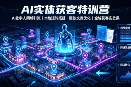 AI实体获客特训营 数字人同城引流本地矩阵搭建实战课
