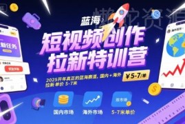 2025短视频创作拉新特训营 海内外蓝海赛道单客收益5-7元