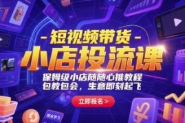 短视频带货小店投流实操课 保姆级小店随心推全流程教程