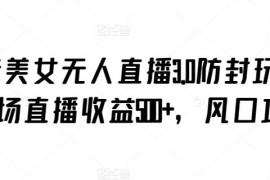 抖音美女无人直播3.0防封玩法 单场收益500+实操攻略