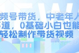 2024视频号中老年赛道带货玩法 0基础小白可轻松制作带货视频