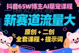 抖音AI萌宠新赛道实操教程 原创二创全流程课程附提示词