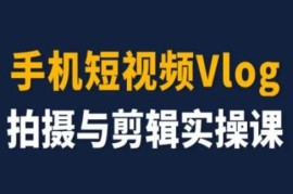 零基础手机短视频Vlog拍摄剪辑实操课 含变现运营全流程干货