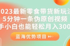 2023最新零食带货新玩法 零基础新手制作伪原创短视频实操指南