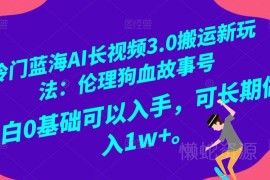 冷门蓝海AI长视频3.0搬运玩法 0基础做伦理狗血故事号盈利攻略