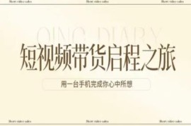 零基础短视频带货实操教程 单台手机即可完成全流程操作