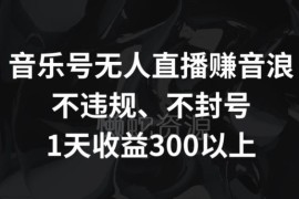 音乐号无人直播赚音浪实操方法 合规不封号单日收益可达300+