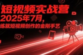 2025年7月短视频实战营 系统掌握短视频创作全流程实用技能