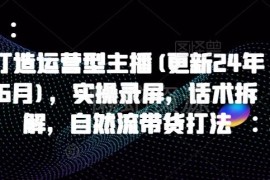 2025年7月更新运营型主播课程 含实操录屏话术拆解自然流带货打法