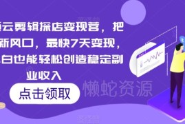 短视频云剪辑探店变现营 新手做副业最快7天稳定增收