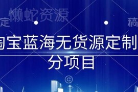 淘宝蓝海无货源定制细分项目 从0到起店实操全流程指南