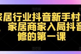 2024家居行业抖音运营新手教程 商家入局实操入门必修课