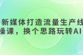 AI+新媒体流量生产线实操课 从起号到变现全流程教学