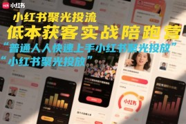 小红书聚光投流实战陪跑营 新手零基础学低成本获客技巧