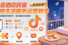 抖音酒店民宿本地生活运营教学 从零搭建账号捕获本地客源
