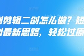 短剧剪辑二创怎么做 2024最新过原创实操思路全解析
