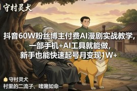抖音60万粉博主AI漫剧实战教学 新手手机加AI工具可快速起号变现