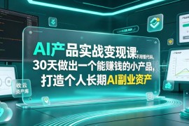 无需代码基础的AI产品实战课 30天打造可变现个人副业资产