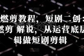 短剧二创混剪燃剪解说教程 从运营底层逻辑掌握过原创方法