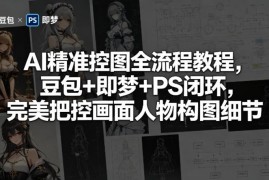 AI精准控图全流程教程 豆包+即梦+PS闭环把控人物构图细节