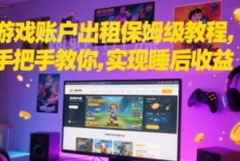 游戏账户出租保姆级实操教程 新手可落地实现稳定睡后收益