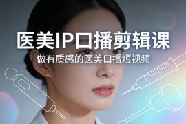 医美IP口播剪辑实操课程 打造专业高质感医美口播短视频